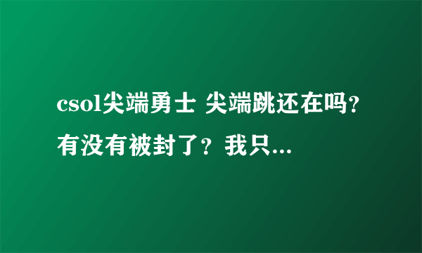 csol尖端勇士 尖端跳还在吗？有没有被封了？我只知道卖队友和谐了！