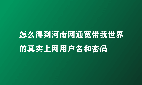 怎么得到河南网通宽带我世界的真实上网用户名和密码