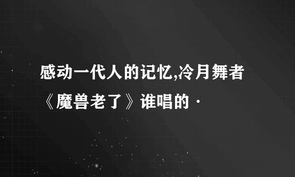 感动一代人的记忆,冷月舞者《魔兽老了》谁唱的·