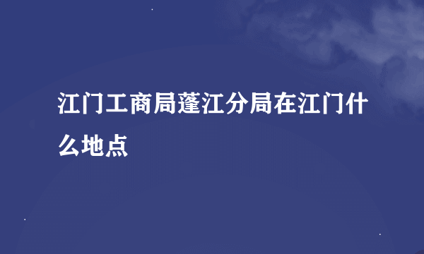 江门工商局蓬江分局在江门什么地点