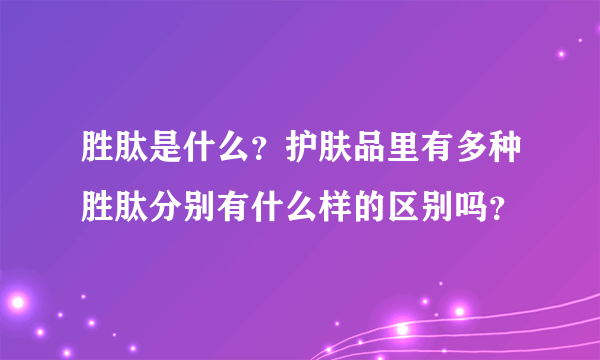 胜肽是什么？护肤品里有多种胜肽分别有什么样的区别吗？