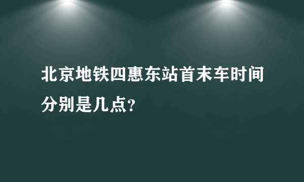 北京地铁四惠东站首末车时间分别是几点？