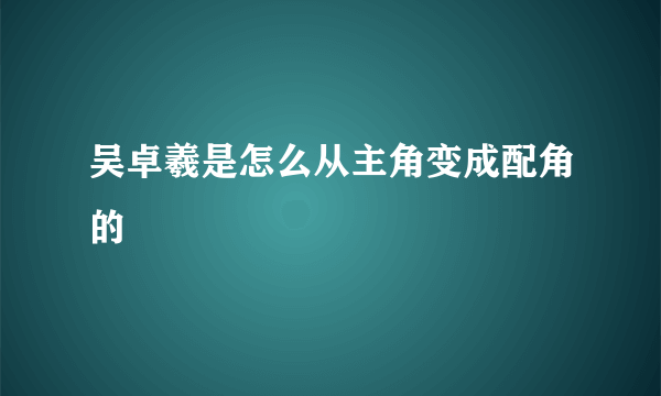 吴卓羲是怎么从主角变成配角的