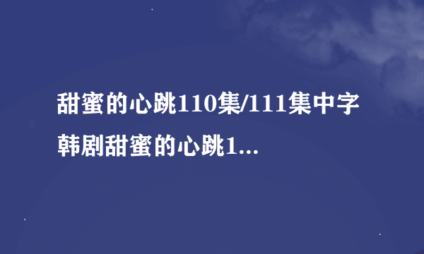 甜蜜的心跳110集/111集中字 韩剧甜蜜的心跳112集中文字幕 甜蜜的心跳第113集剧情介绍