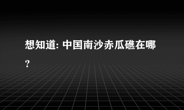 想知道: 中国南沙赤瓜礁在哪？