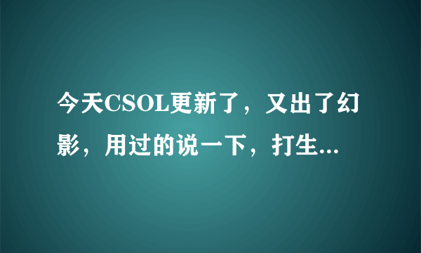 今天CSOL更新了，又出了幻影，用过的说一下，打生化和大灾变，团队呢？怎么样？详细点