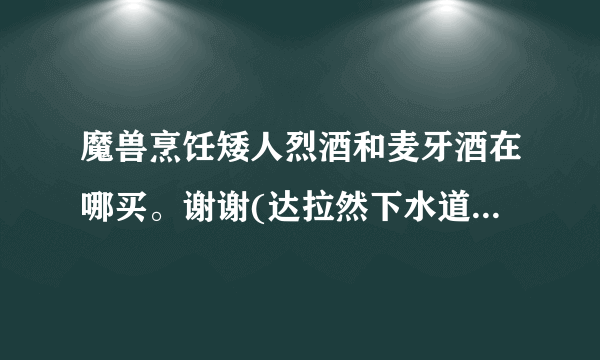 魔兽烹饪矮人烈酒和麦牙酒在哪买。谢谢(达拉然下水道里面没有卖这种材料的）