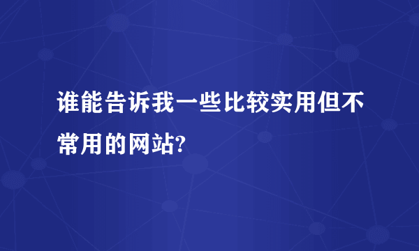 谁能告诉我一些比较实用但不常用的网站?