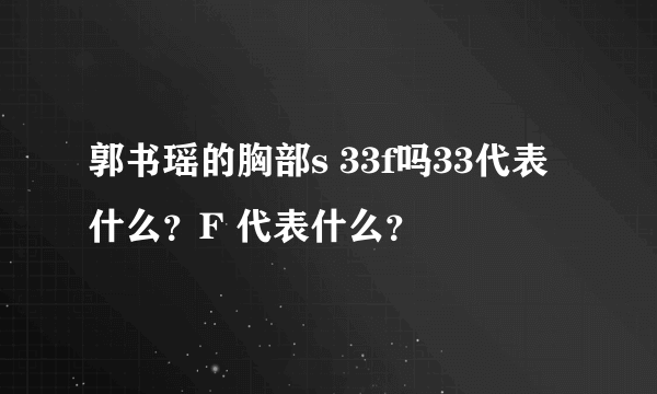 郭书瑶的胸部s 33f吗33代表什么？F 代表什么？