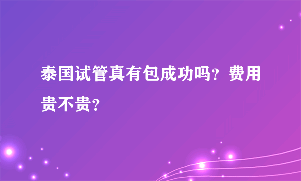 泰国试管真有包成功吗？费用贵不贵？