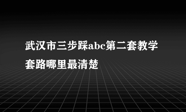 武汉市三步踩abc第二套教学套路哪里最清楚