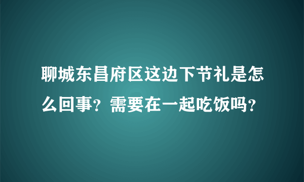 聊城东昌府区这边下节礼是怎么回事？需要在一起吃饭吗？