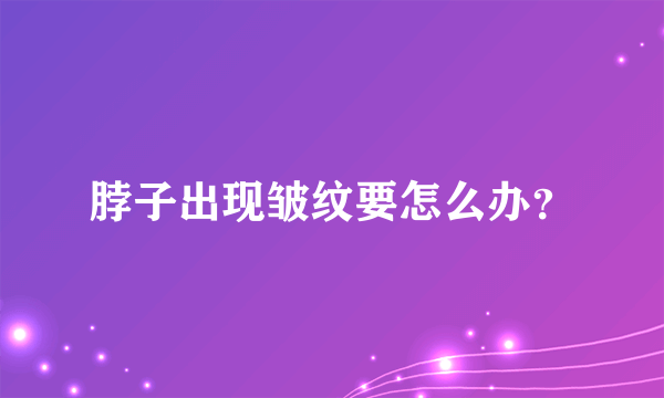 脖子出现皱纹要怎么办？