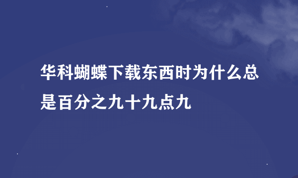 华科蝴蝶下载东西时为什么总是百分之九十九点九