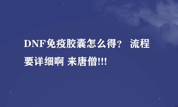 DNF免疫胶囊怎么得？ 流程要详细啊 来唐僧!!!