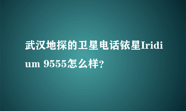 武汉地探的卫星电话铱星Iridium 9555怎么样？