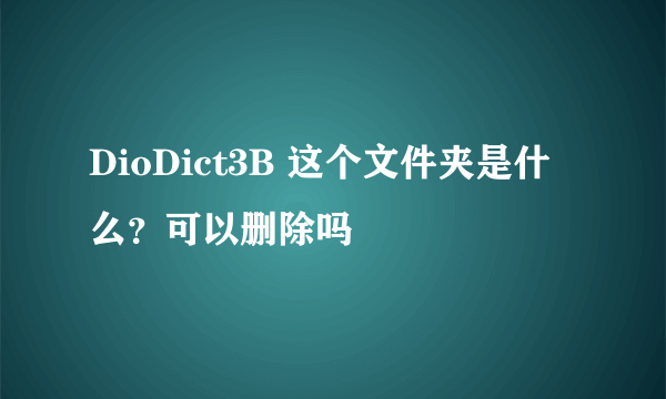 DioDict3B 这个文件夹是什么？可以删除吗