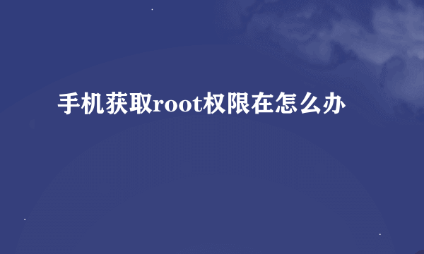 手机获取root权限在怎么办