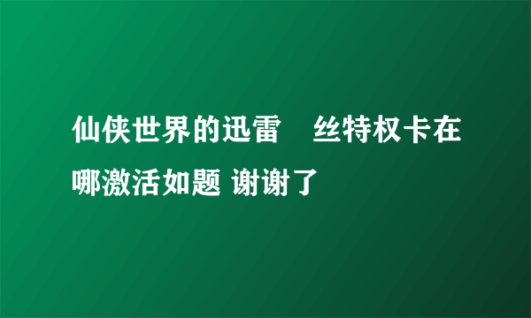 仙侠世界的迅雷屌丝特权卡在哪激活如题 谢谢了