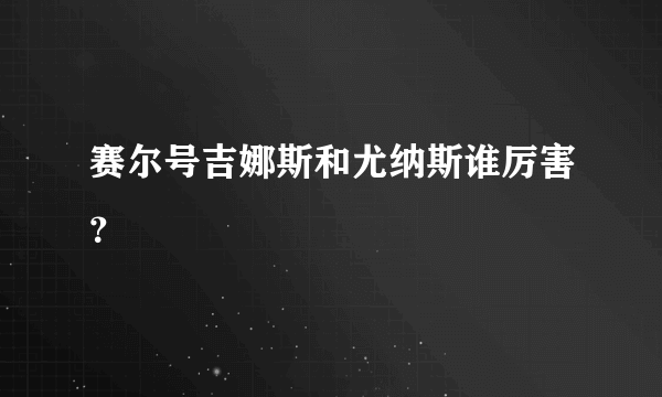 赛尔号吉娜斯和尤纳斯谁厉害？