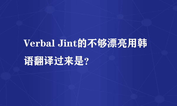 Verbal Jint的不够漂亮用韩语翻译过来是？