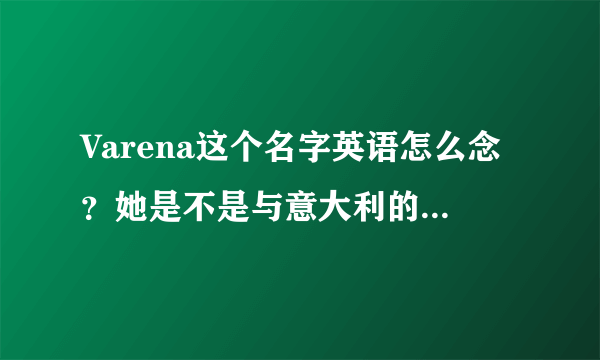 Varena这个名字英语怎么念？她是不是与意大利的某个地名一样啊？