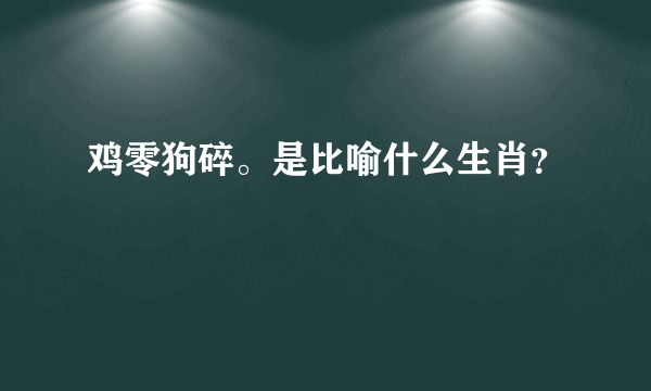 鸡零狗碎。是比喻什么生肖？