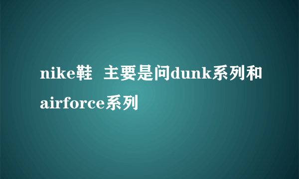 nike鞋  主要是问dunk系列和airforce系列