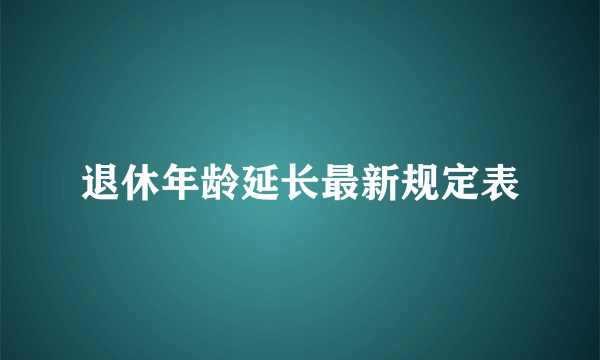 退休年龄延长最新规定表