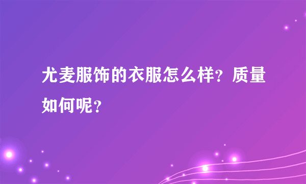 尤麦服饰的衣服怎么样？质量如何呢？