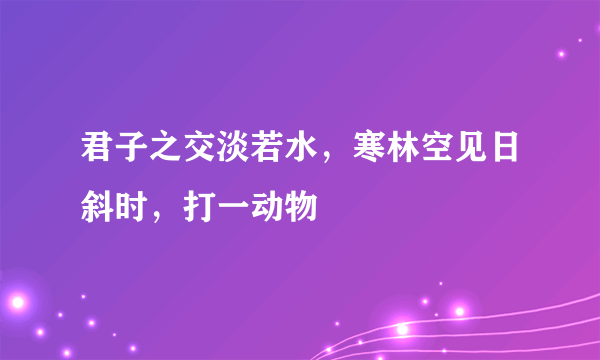 君子之交淡若水，寒林空见日斜时，打一动物