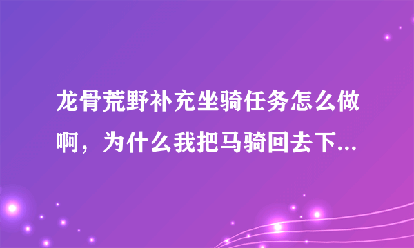 龙骨荒野补充坐骑任务怎么做啊，为什么我把马骑回去下马后，会进入战斗而且不停的掉血一直到死？