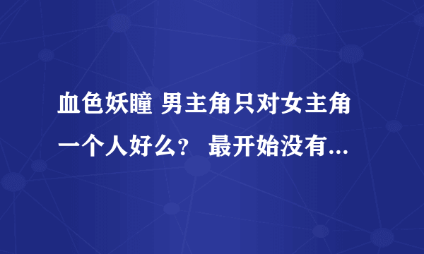 血色妖瞳 男主角只对女主角一个人好么？ 最开始没有三妻四妾么?