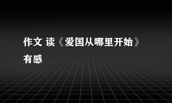 作文 读《爱国从哪里开始》有感