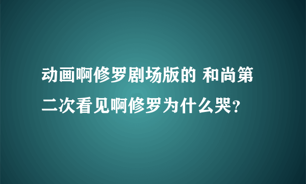 动画啊修罗剧场版的 和尚第二次看见啊修罗为什么哭？