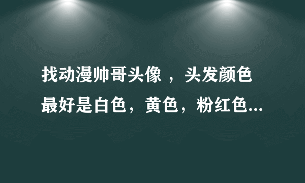 找动漫帅哥头像 ，头发颜色最好是白色，黄色，粉红色。要做QQ头像和QQ空间头像的那种