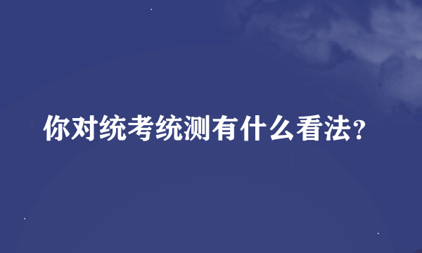 你对统考统测有什么看法？