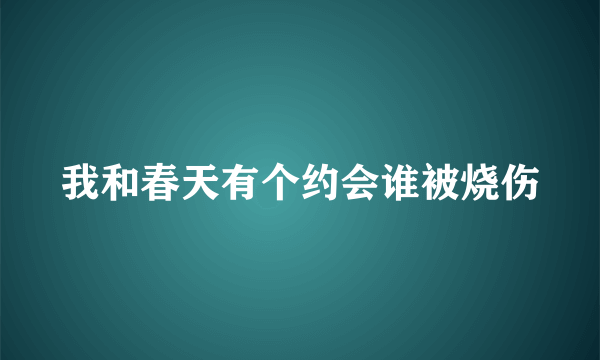 我和春天有个约会谁被烧伤