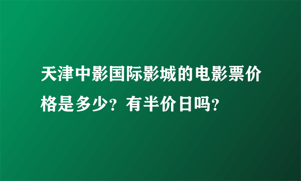 天津中影国际影城的电影票价格是多少？有半价日吗？