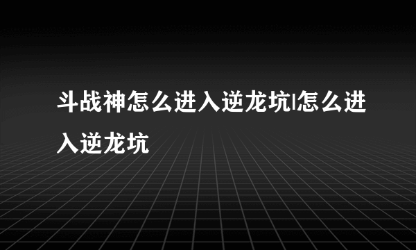 斗战神怎么进入逆龙坑|怎么进入逆龙坑