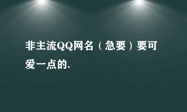 非主流QQ网名（急要）要可爱一点的.