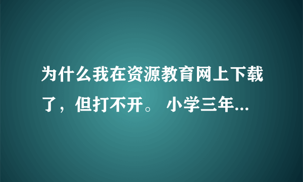 为什么我在资源教育网上下载了，但打不开。 小学三年级英语下册视频 湖南少年儿童出版社