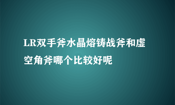 LR双手斧水晶熔铸战斧和虚空角斧哪个比较好呢