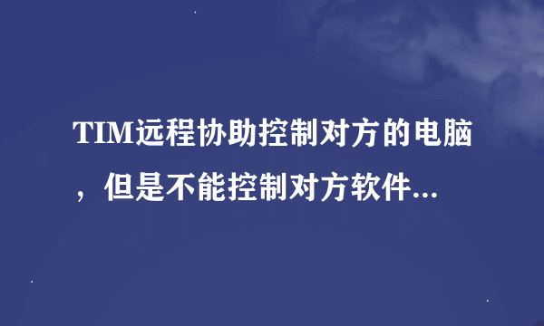 TIM远程协助控制对方的电脑，但是不能控制对方软件是什么原因？