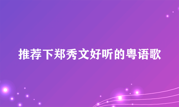 推荐下郑秀文好听的粤语歌