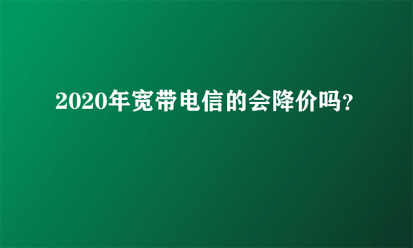 2020年宽带电信的会降价吗？