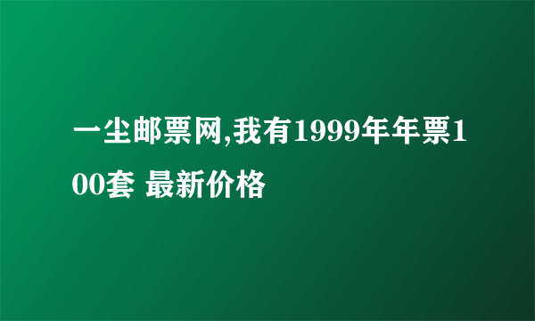 一尘邮票网,我有1999年年票100套 最新价格