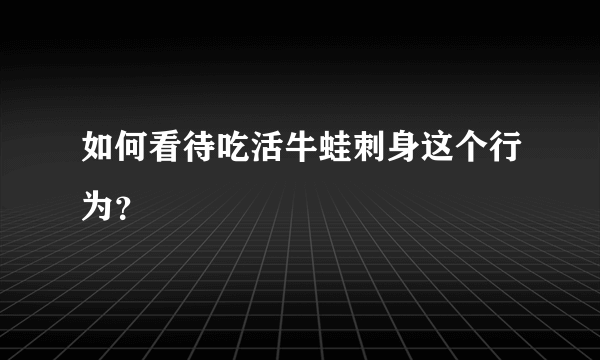 如何看待吃活牛蛙刺身这个行为？