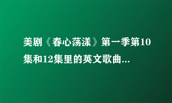 美剧《春心荡漾》第一季第10集和12集里的英文歌曲叫什么名字，去哪里可以搜到或下载？