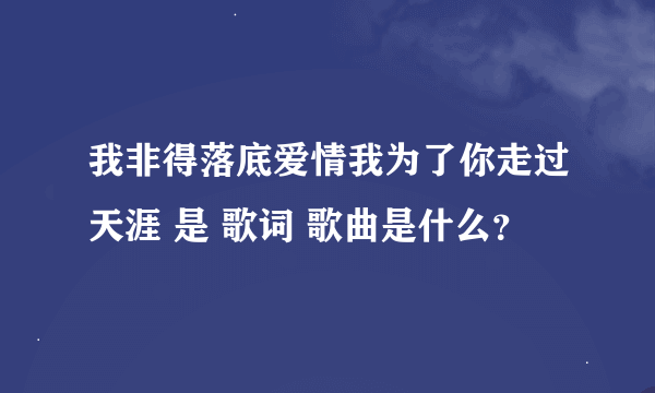 我非得落底爱情我为了你走过天涯 是 歌词 歌曲是什么？